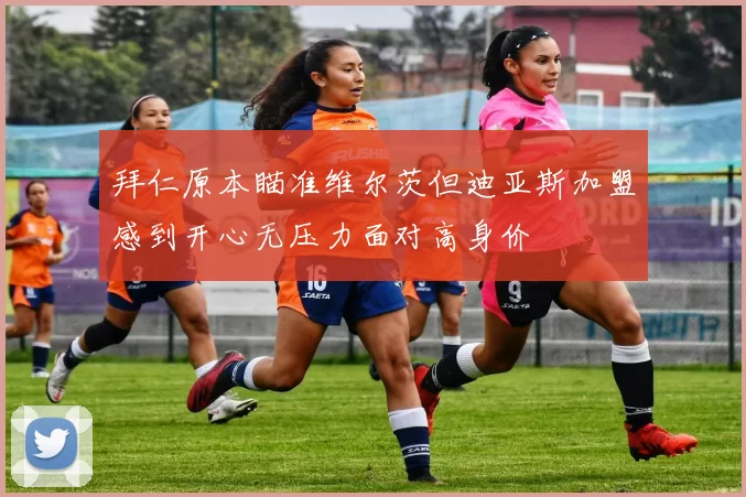 拜仁原本瞄准维尔茨但迪亚斯加盟感到开心无压力面对高身价