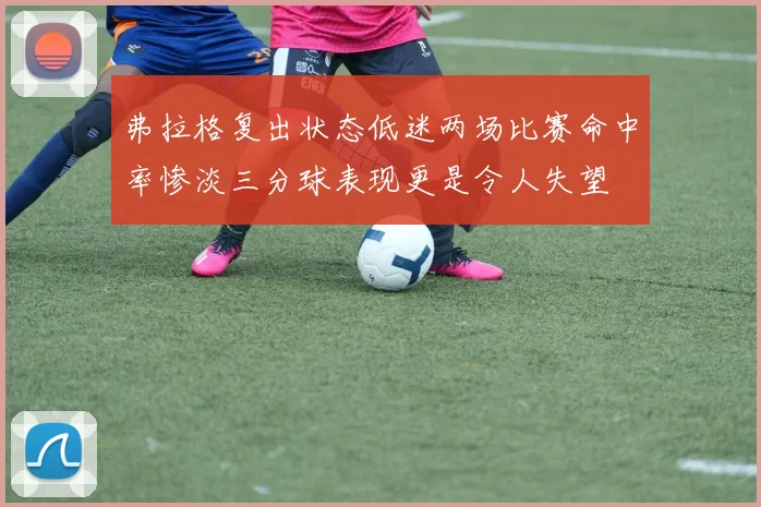 弗拉格复出状态低迷两场比赛命中率惨淡三分球表现更是令人失望
