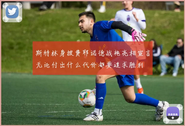 斯特林身披费耶诺德战袍亮相宣言无论付出什么代价都要追求胜利
