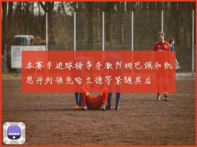本赛季进球榜争夺激烈姆巴佩和凯恩并列领先哈兰德等紧随其后