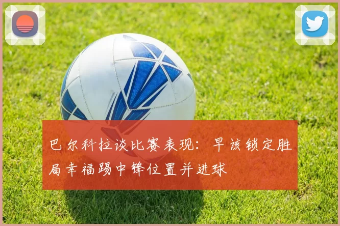 巴尔科拉谈比赛表现：早该锁定胜局幸福踢中锋位置并进球