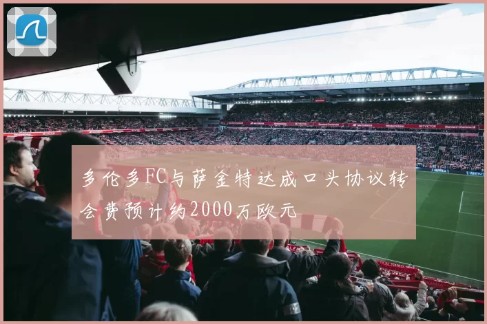 多伦多FC与萨金特达成口头协议转会费预计约2000万欧元