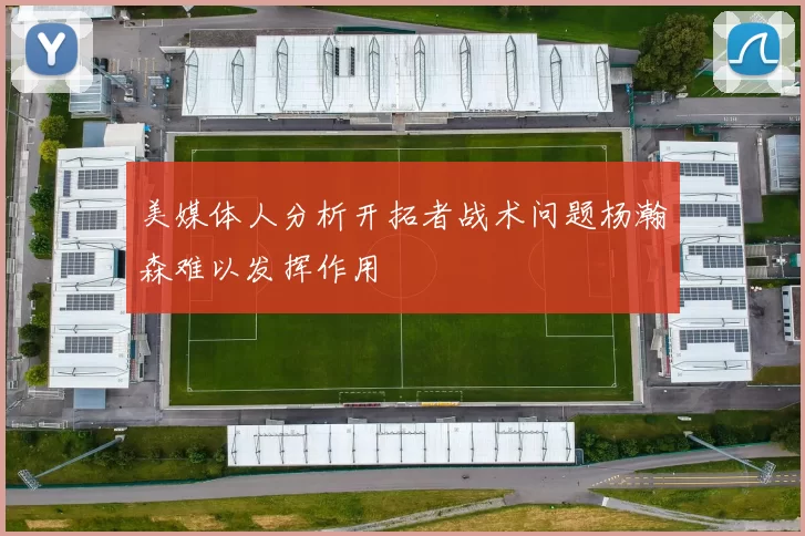 美媒体人分析开拓者战术问题杨瀚森难以发挥作用