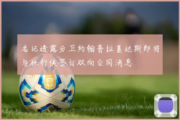 名记透露分卫约翰普拉基达斯即将与独行侠签订双向合同消息