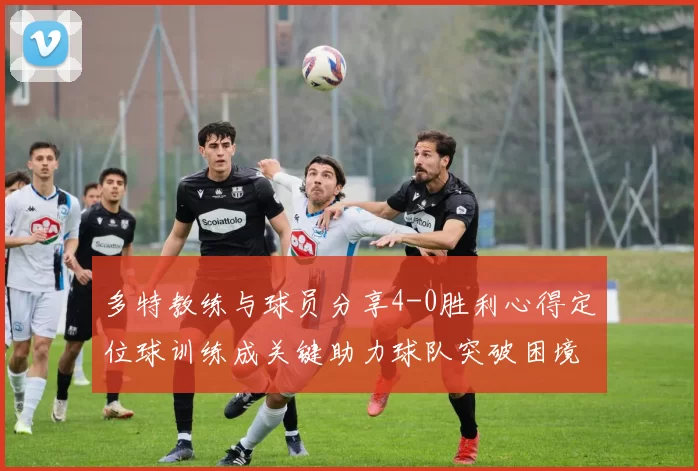 多特教练与球员分享4-0胜利心得定位球训练成关键助力球队突破困境