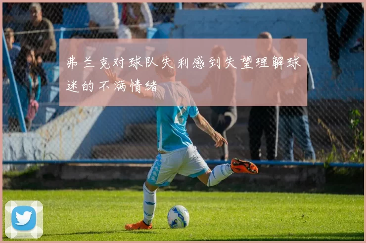 弗兰克对球队失利感到失望理解球迷的不满情绪