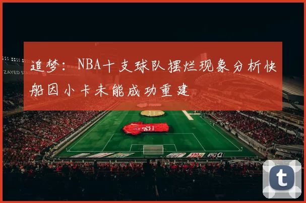 追梦：NBA十支球队摆烂现象分析快船因小卡未能成功重建
