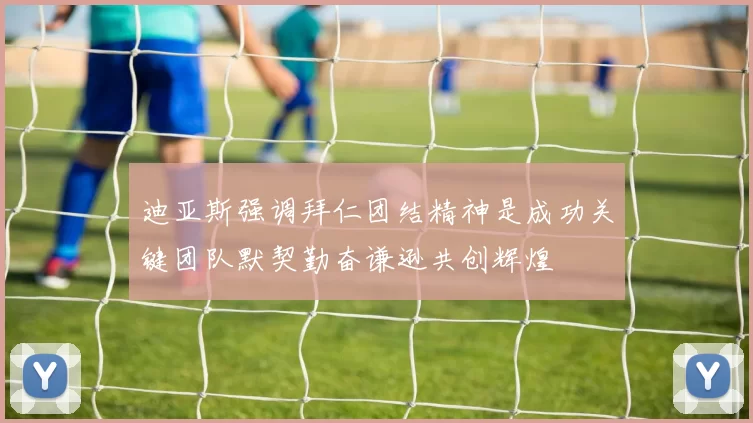 迪亚斯强调拜仁团结精神是成功关键团队默契勤奋谦逊共创辉煌