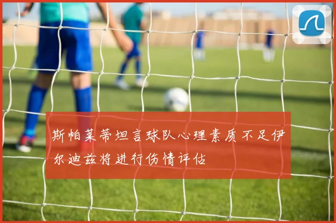 斯帕莱蒂坦言球队心理素质不足伊尔迪兹将进行伤情评估