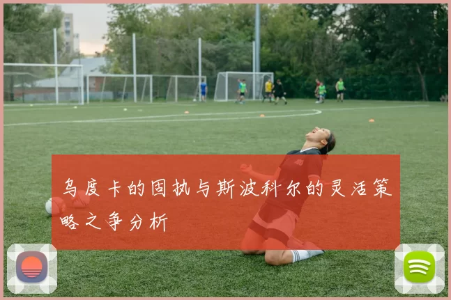 乌度卡的固执与斯波科尔的灵活策略之争分析