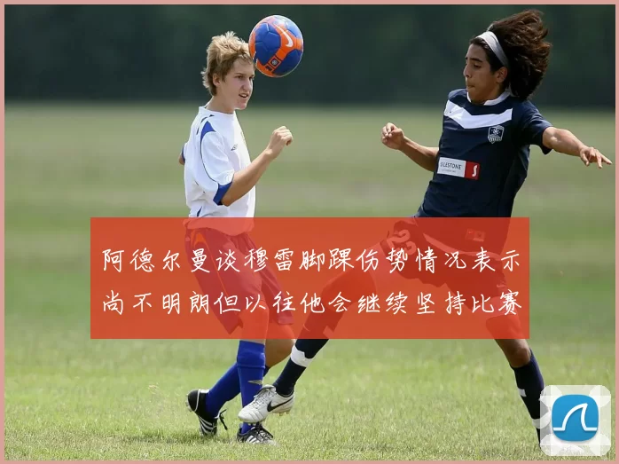 阿德尔曼谈穆雷脚踝伤势情况表示尚不明朗但以往他会继续坚持比赛