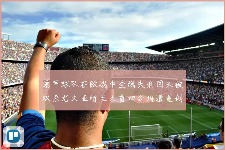 意甲球队在欧战中全线失利国米被双杀尤文亚特兰大首回合均遭重创