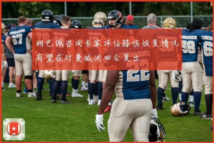 姆巴佩咨询专家评估膝伤恢复情况有望在对曼城次回合复出
