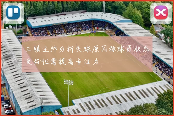三镇主帅分析失球原因称球员状态良好但需提高专注力