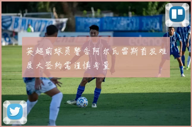 英超前球员警告阿尔瓦雷斯首发难度大签约需谨慎考量