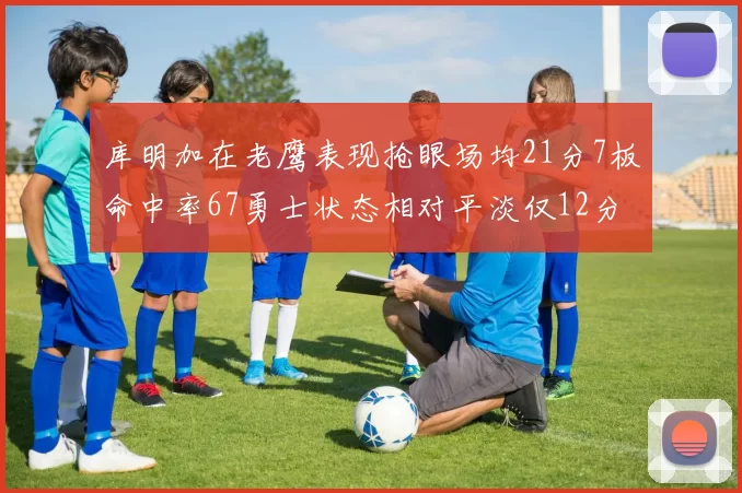 库明加在老鹰表现抢眼场均21分7板命中率67勇士状态相对平淡仅12分5板