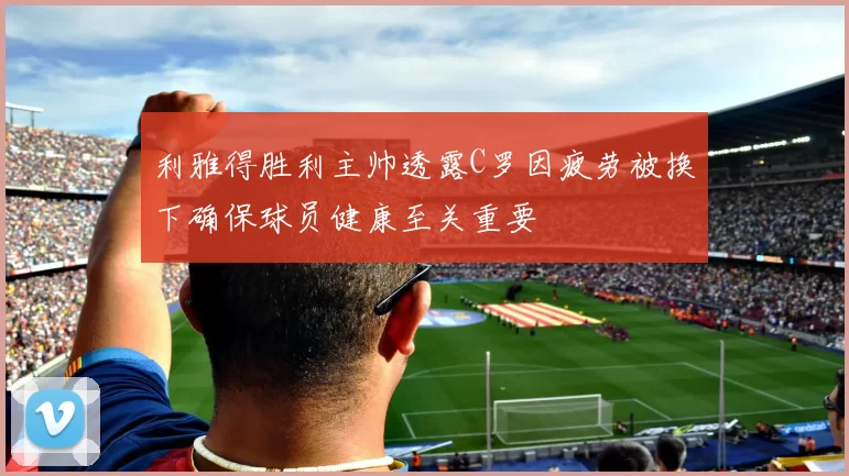 利雅得胜利主帅透露C罗因疲劳被换下确保球员健康至关重要