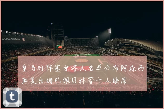 皇马对阵塞尔塔大名单公布阿森西奥复出姆巴佩贝林等十人缺席