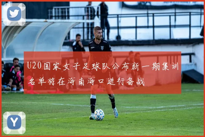 U20国家女子足球队公布新一期集训名单将在海南海口进行备战